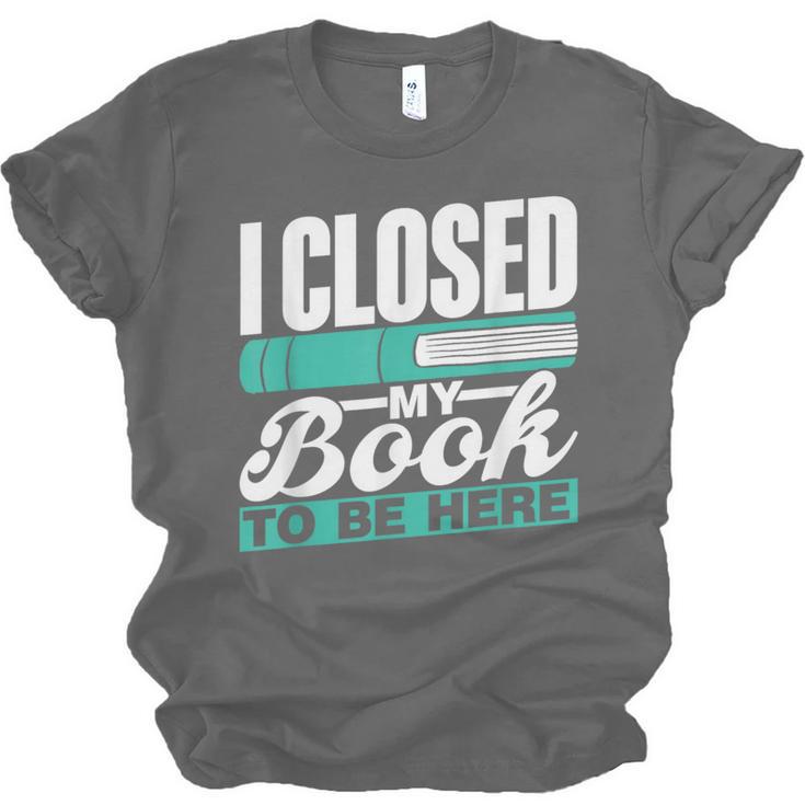 I Closed My Book To Be Here Read Readers Reader Reading Unisex Jersey T-Shirt