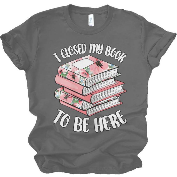 I Closed My Book To Be Here Reading Bookworm Women Girls Unisex Jersey T-Shirt I Closed My Book To Be Here Reading Bookworm Women Girls Unisex Jersey T-Shirt