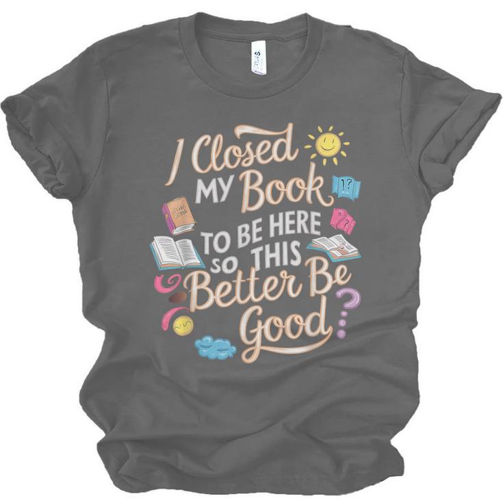 I Closed My Book To Be Here So This Better Be Good -_- Unisex Jersey T-Shirt I Closed My Book To Be Here So This Better Be Good -_- Unisex Jersey T-Shirt