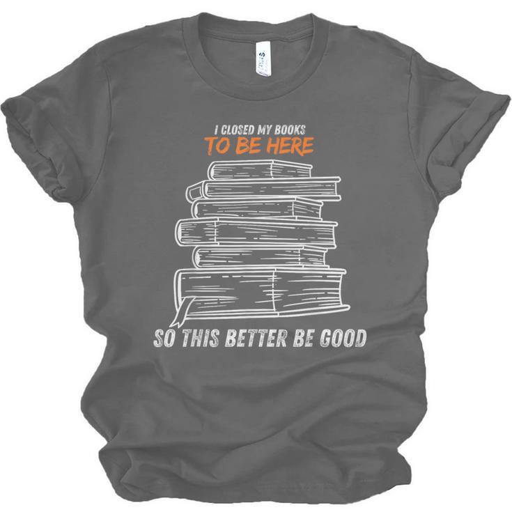 I Closed My Book To Be Here So This Better Be Good Unisex Jersey T-Shirt I Closed My Book To Be Here So This Better Be Good Unisex Jersey T-Shirt