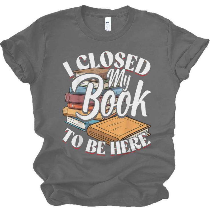 I Closed My Book To Be Here T-Shirt Book Lover Bookworm Unisex Jersey T-Shirt