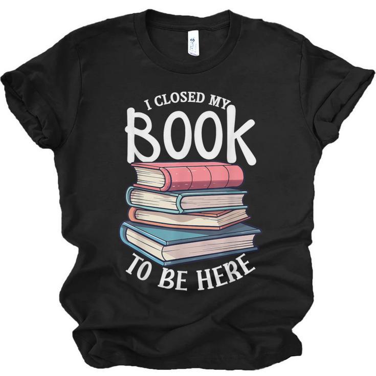 I Closed My Book To Be Here Books Lover Bookworm Unisex Jersey T-Shirt