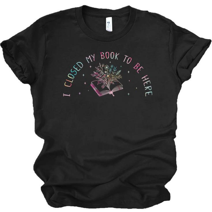 I Closed My Book To Be Here Book Lover Unisex Jersey T-Shirt