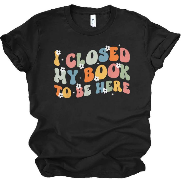 I Closed My Book To Be Here Book Lovers Library Reading Unisex Jersey T-Shirt