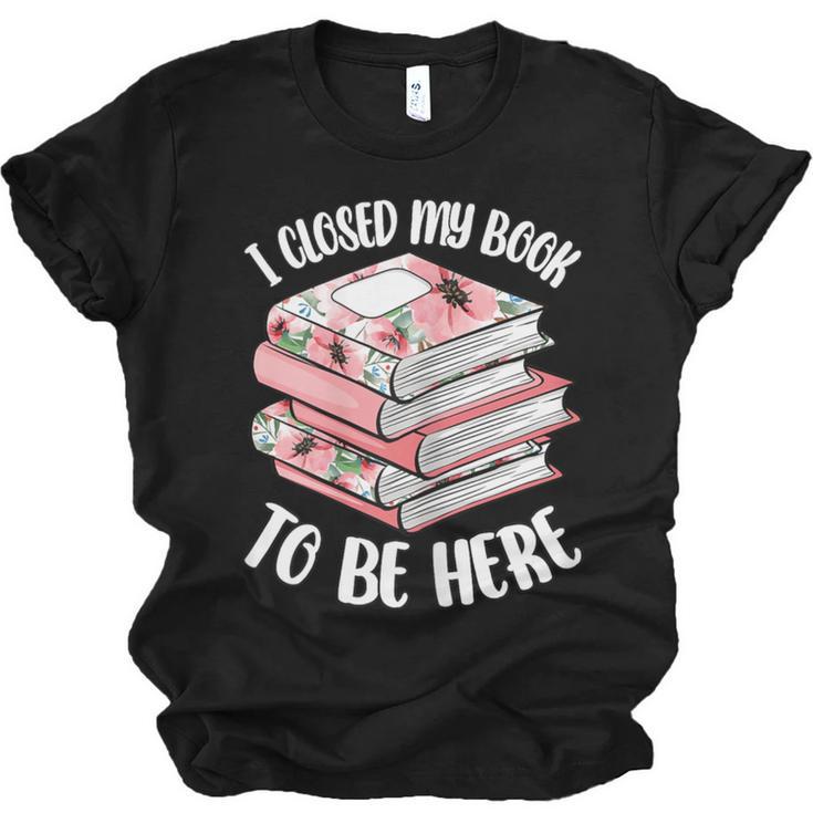 I Closed My Book To Be Here Reading Bookworm Women Girls Unisex Jersey T-Shirt