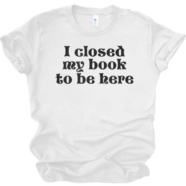 I Closed My Book To Be Here Bookish Fashion Literature Lover Unisex Jersey T-Shirt