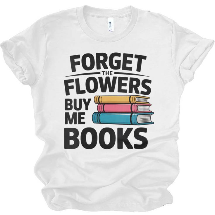 Women's Forget The Flowers Buy Me Books Book Lover Reader Unisex Jersey T-Shirt