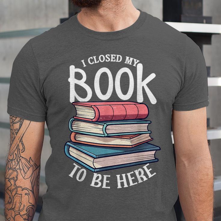 I Closed My Book To Be Here Books Lover Bookworm Unisex Jersey T-Shirt