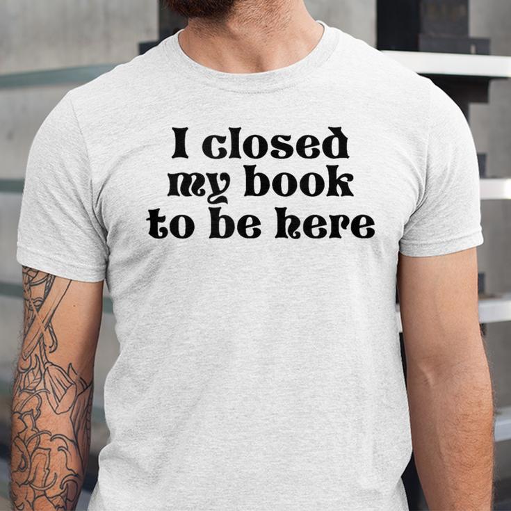 I Closed My Book To Be Here Bookish Fashion Literature Lover Unisex Jersey T-Shirt