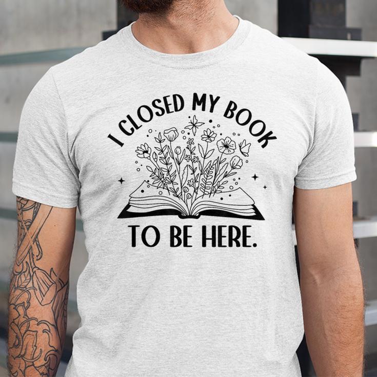 I Closed My Book To Be Here Book Lover Floral Reading Woman Unisex Jersey T-Shirt I Closed My Book To Be Here Book Lover Floral Reading Woman Unisex Jersey T-Shirt