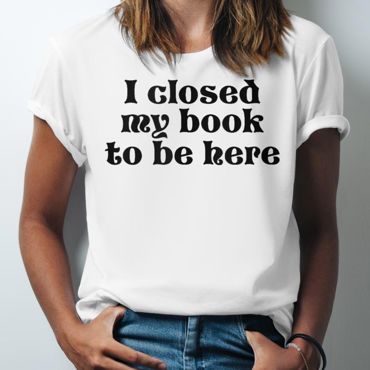 I Closed My Book To Be Here Bookish Fashion Literature Lover Unisex Jersey T-Shirt