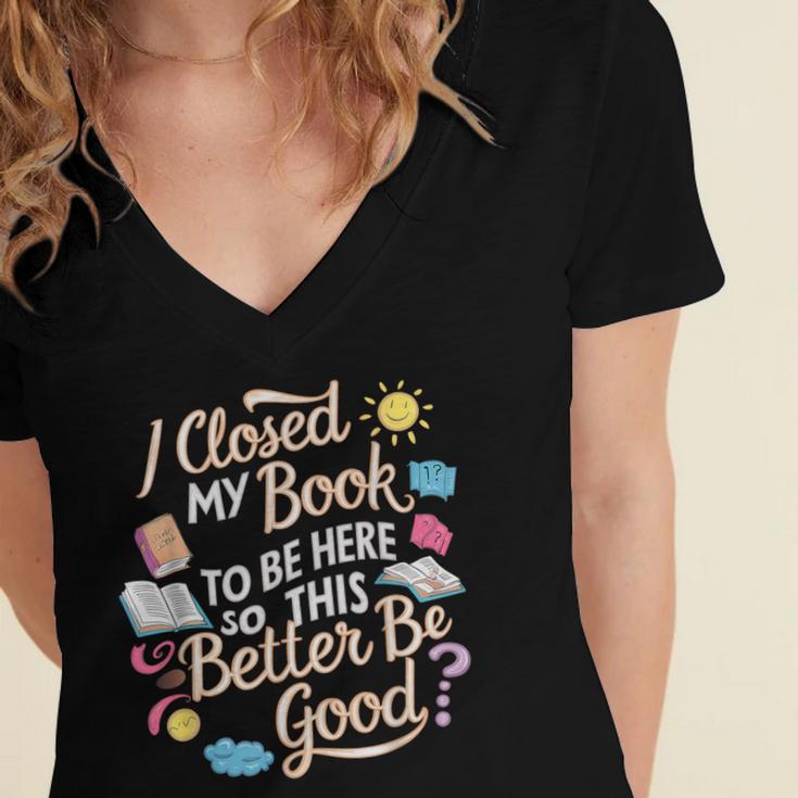 I Closed My Book To Be Here So This Better Be Good -_- Women's Jersey Short Sleeve Deep V-Neck Tshirt I Closed My Book To Be Here So This Better Be Good -_- Women's Jersey Short Sleeve Deep V-Neck Tshirt