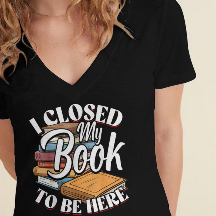 I Closed My Book To Be Here T-Shirt Book Lover Bookworm Women's Jersey Short Sleeve Deep V-Neck Tshirt