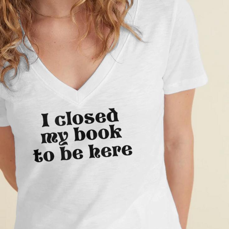 I Closed My Book To Be Here Bookish Fashion Literature Lover Women's Jersey Short Sleeve Deep V-Neck Tshirt I Closed My Book To Be Here Bookish Fashion Literature Lover Women's Jersey Short Sleeve Deep V-Neck Tshirt