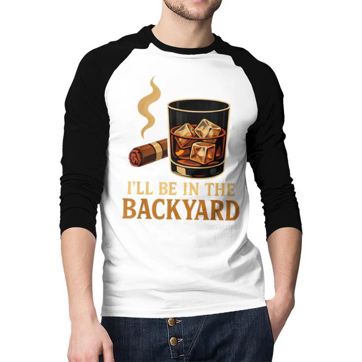I’Ll Be In The Backyard Cigar Whiskey Dad Bourbon BBQ Summer Men Baseball Raglan Shirt