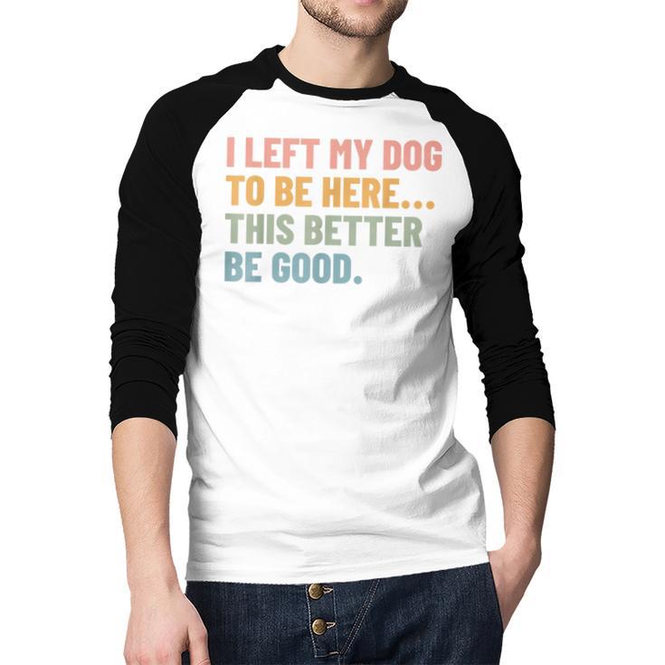 I Left My Dog To Be Here This Better Be Good Dog Dad Mom For Men Women Kids Men Baseball Raglan Shirt