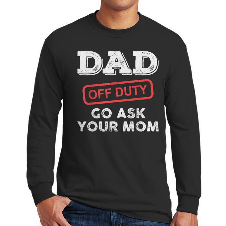 Dad Off Duty Go Ask Your Mom Dad Father Father's Day Men Long Sleeve T-Shirt