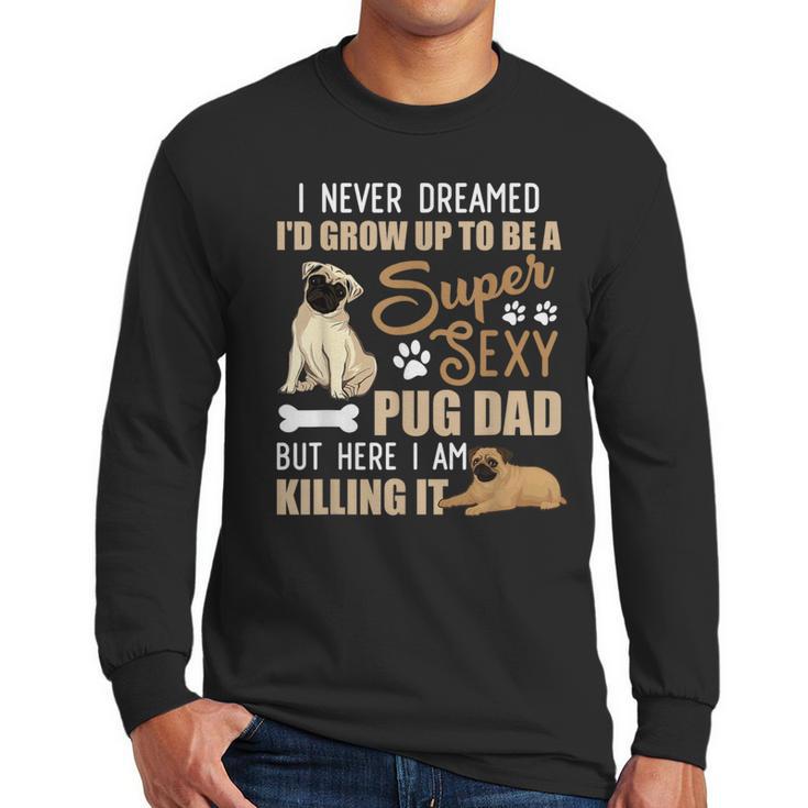 I Never Dreamed I'd Grow Up To Be A Super Sexy Pug Dad Men Long Sleeve T-Shirt