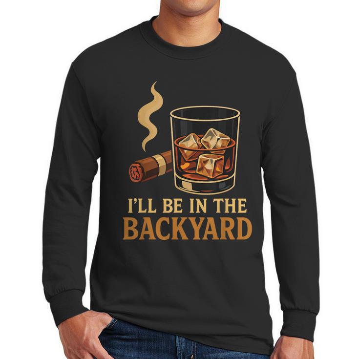 I’Ll Be In The Backyard Cigar Whiskey Dad Bourbon BBQ Summer Men Long Sleeve T-Shirt