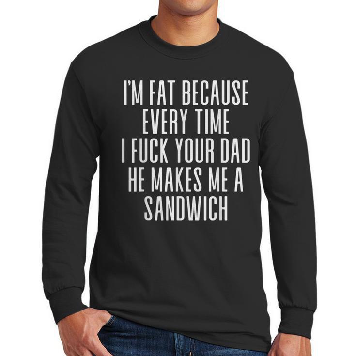 I'm Fat Because Every Time I Fuck Your Dad He Makes Me Men Long Sleeve T-Shirt