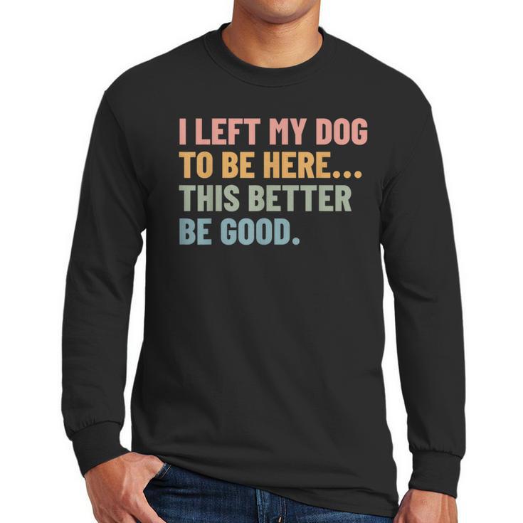 I Left My Dog To Be Here This Better Be Good Dog Dad Mom For Men Women Kids Men Long Sleeve T-Shirt