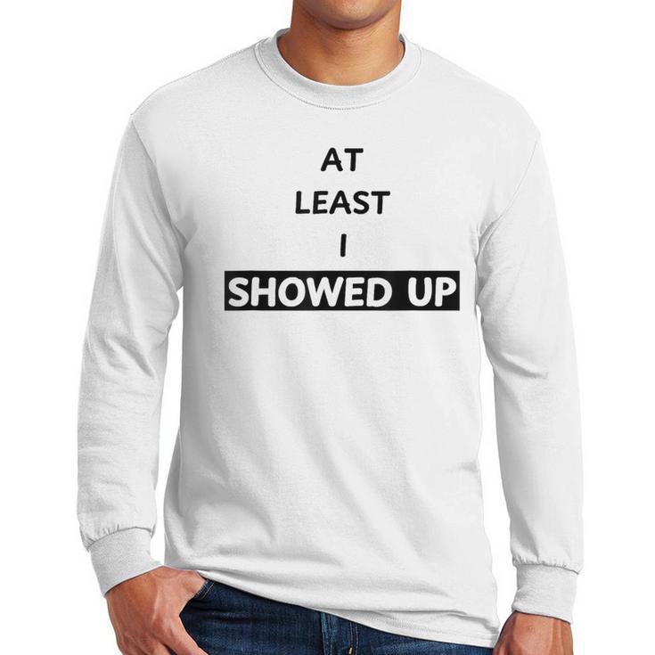 At Least I Showed Up Graphic For Dads Teens Men Long Sleeve T-Shirt