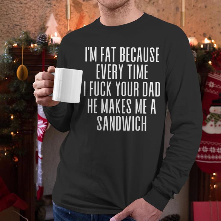 I'm Fat Because Every Time I Fuck Your Dad He Makes Me Men Long Sleeve T-Shirt I'm Fat Because Every Time I Fuck Your Dad He Makes Me Men Long Sleeve T-Shirt