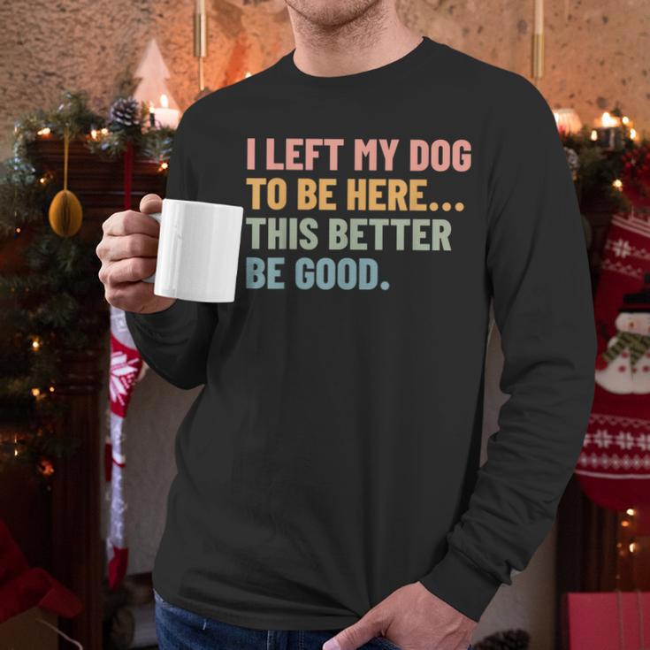 I Left My Dog To Be Here This Better Be Good Dog Dad Mom For Men Women Kids Men Long Sleeve T-Shirt