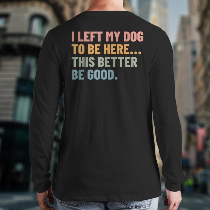 I Left My Dog To Be Here This Better Be Good Dog Dad Mom For Men Women Kids Long Sleeve T-Shirt Back Print