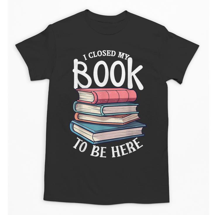 I Closed My Book To Be Here Books Lover Bookworm Unisex T-Shirt