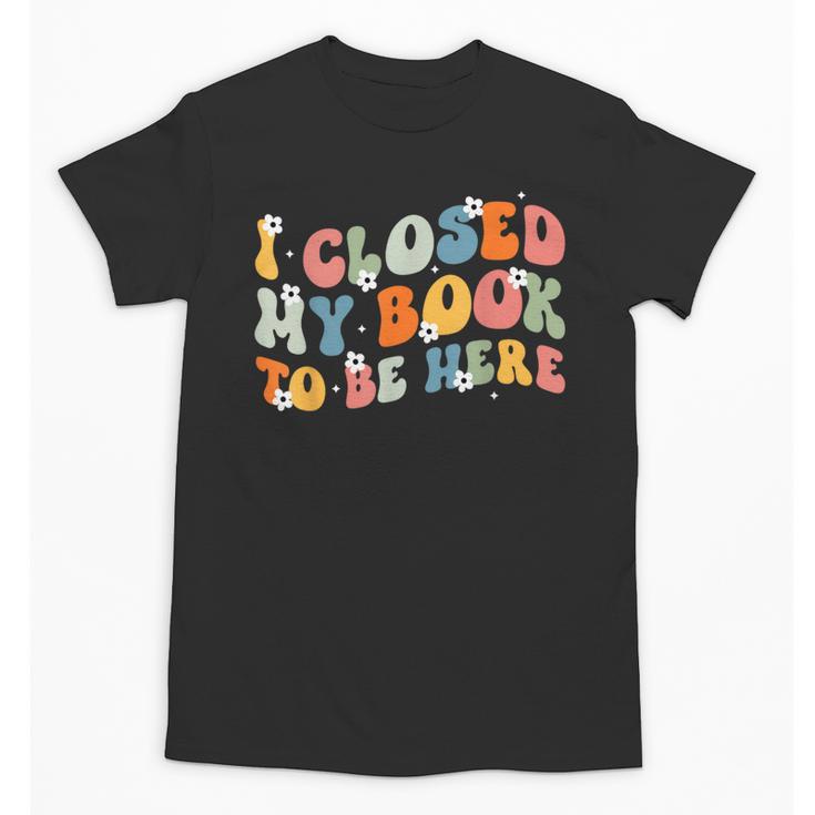 I Closed My Book To Be Here Book Lovers Library Reading Unisex T-Shirt