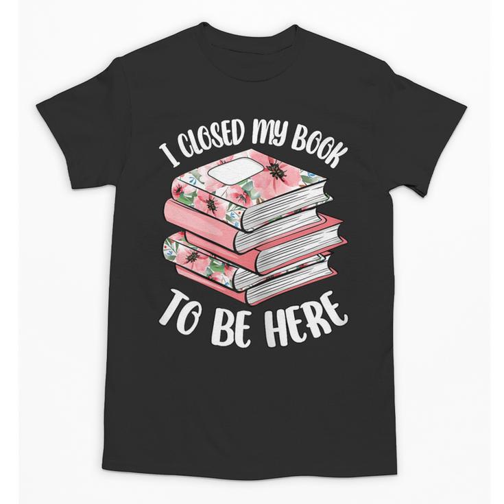 I Closed My Book To Be Here Reading Bookworm Women Girls Unisex T-Shirt
