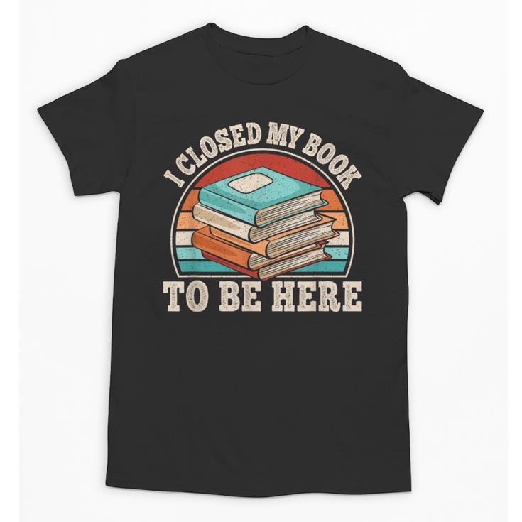 I Closed My Book To Be Here Reading Retro Bookworm Men Women Unisex T-Shirt