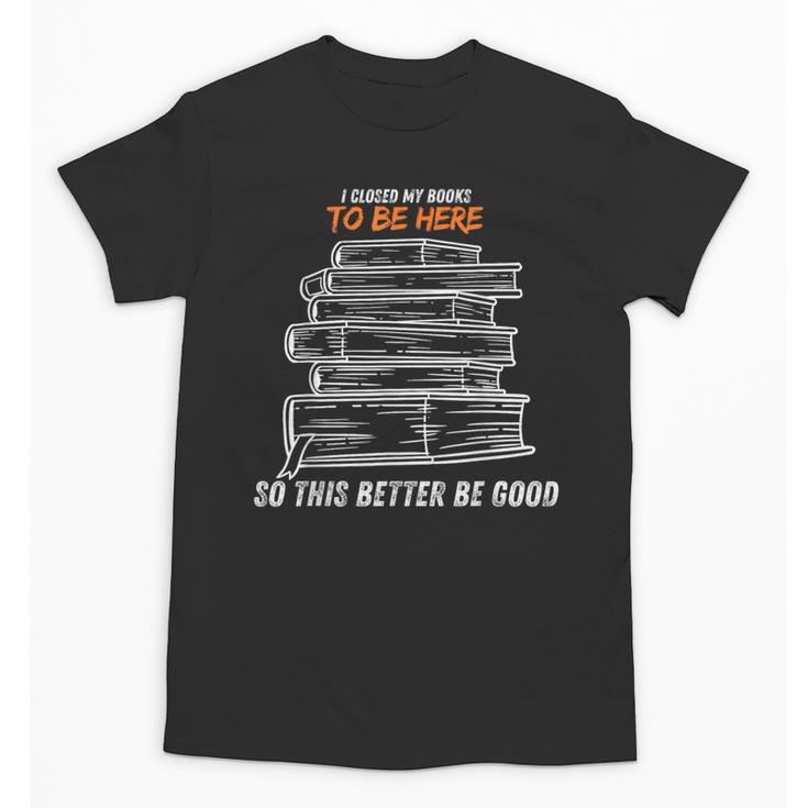 I Closed My Book To Be Here So This Better Be Good Unisex T-Shirt