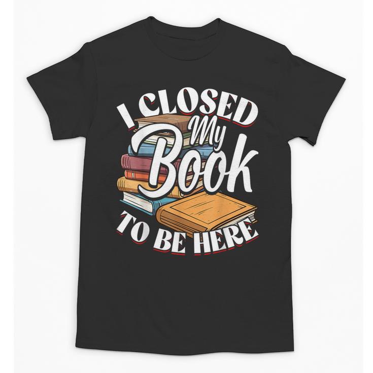 I Closed My Book To Be Here T-Shirt Book Lover Bookworm Unisex T-Shirt