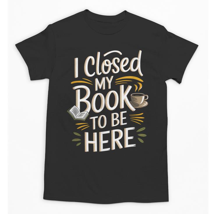 I Closed My Book To Be Here Unisex T-Shirt