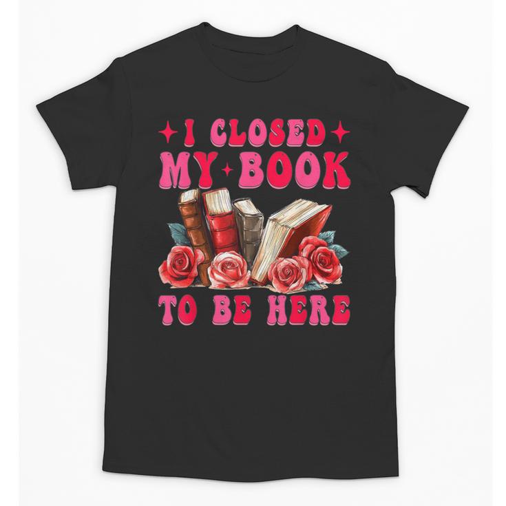 I Closed My Book To Be Here Valentines Book Lover Bookish Unisex T-Shirt