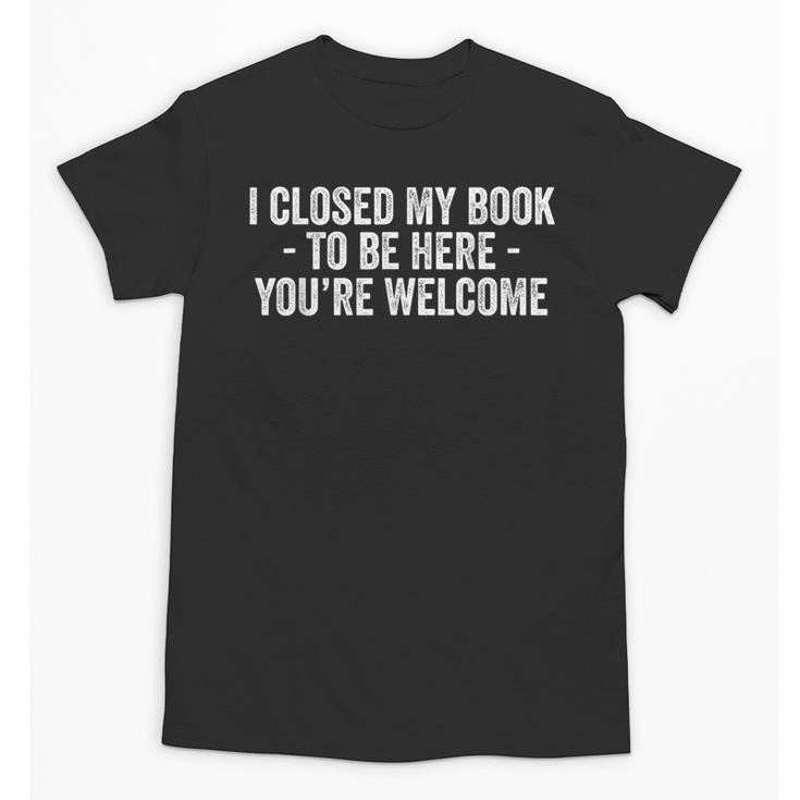 I Closed My Book To Be Here You'Re Welcome Saying Unisex T-Shirt