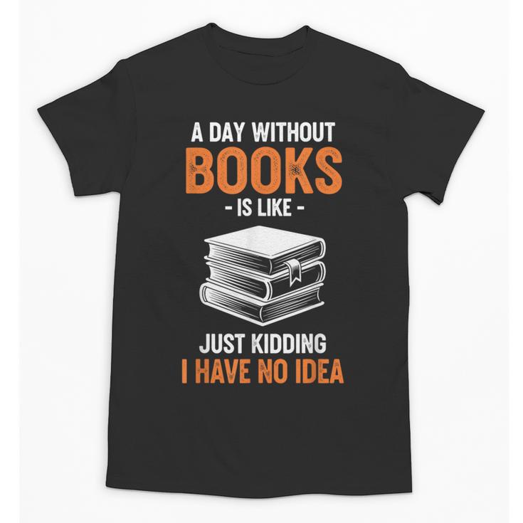 A Day Without Books Is Like Just Kidding I Have No Idea Unisex T-Shirt