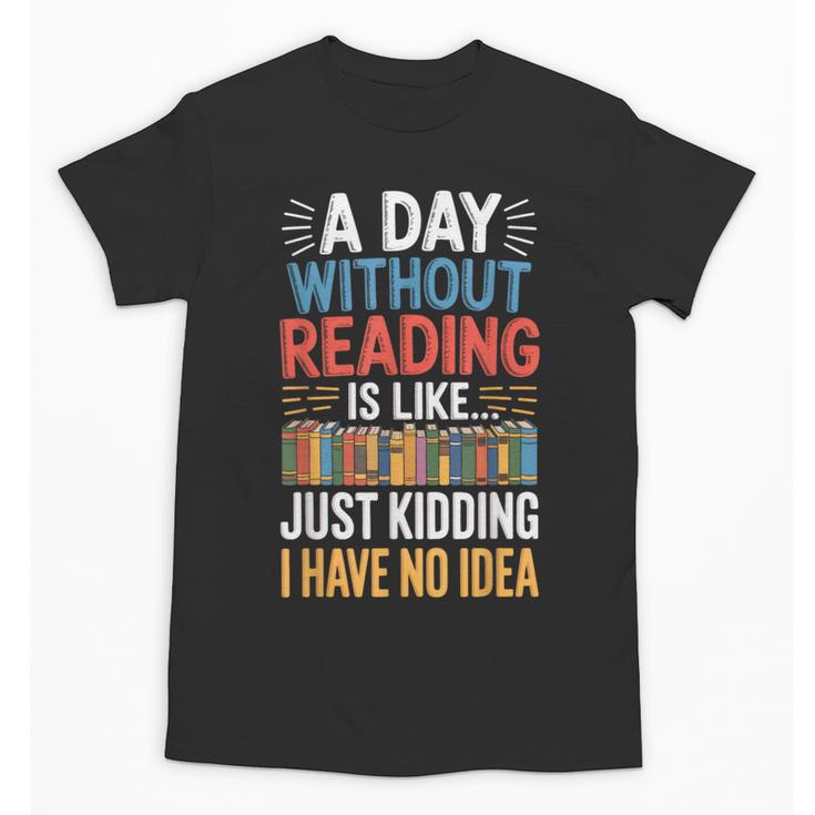 A Day Without Reading I Have No Idea Book Lovers Unisex T-Shirt