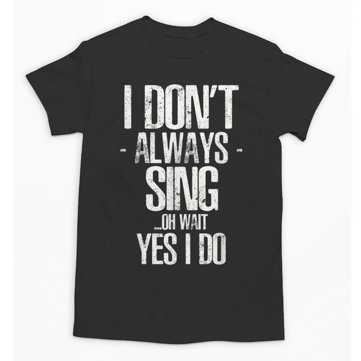 I Don't Always Sing Oh Wait Yes I Do Shirt Graduation Unisex T-Shirt
