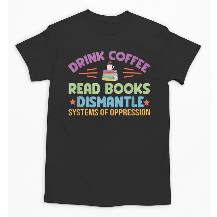 Drink Coffee Read Books Dismantle Systems Of Oppression Unisex T-Shirt