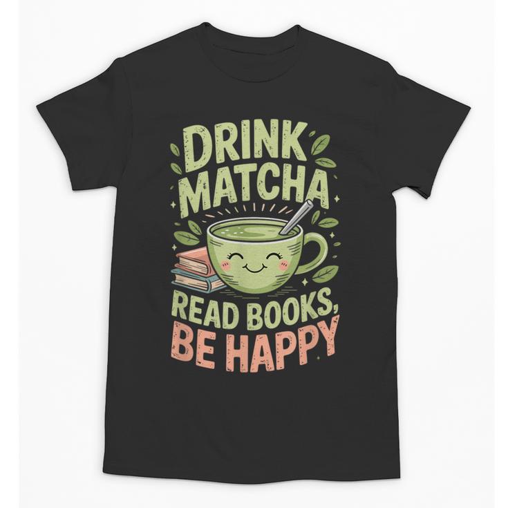 Drink Matcha Read Books Be Happy Green Tea Matcha Unisex T-Shirt