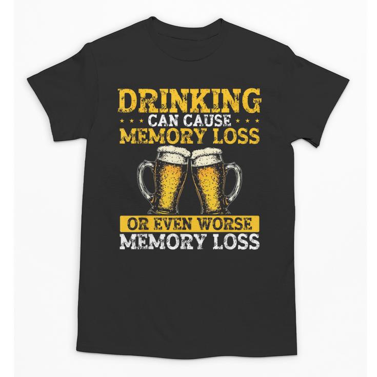 Drinking Can Cause Memory Loss Or Even Worse Memory Loss Unisex T-Shirt