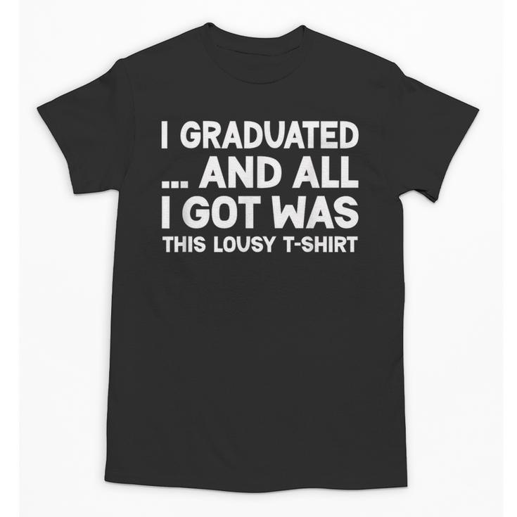 I Graduated And All I Got Was This Lousy Graduation Unisex T-Shirt