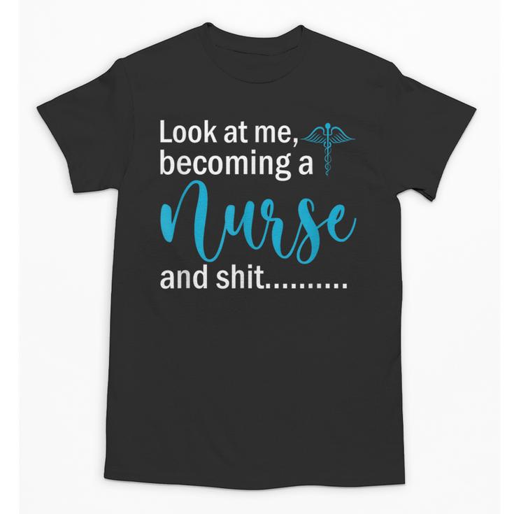 Look At Me Becoming A Nurse &Shit Graduation Nursing Student Unisex T-Shirt