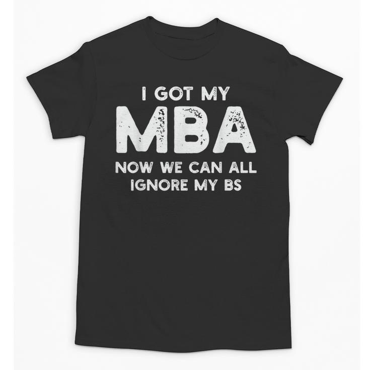 I Got My MBA Now We Can All Ignore My BS Graduation Day MBA Unisex T-Shirt