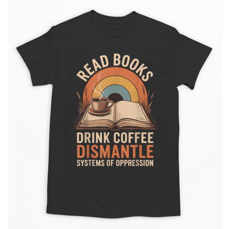 Read Books Drink Coffee Dismantle Systems Of Oppression Unisex T-Shirt