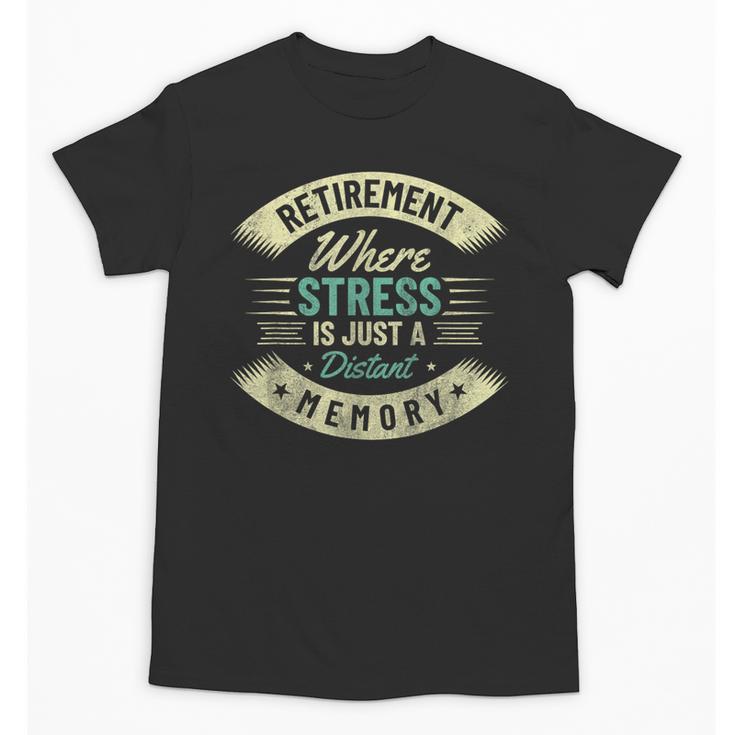 Retirement Where Stress Is Just A Distant Memory Retired Unisex T-Shirt