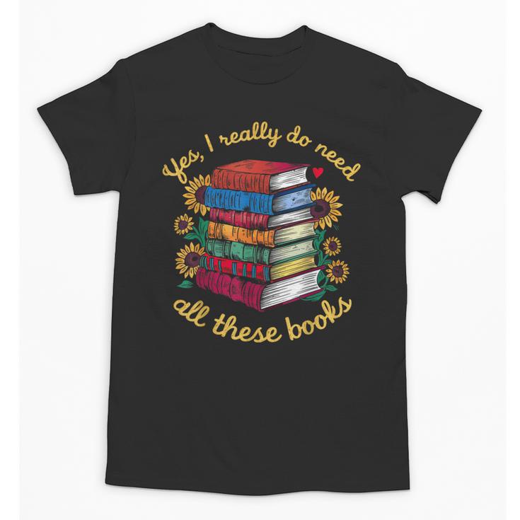 Yes I Really Do Need All These Books Sunflower Bibliophiles Unisex T-Shirt
